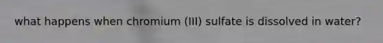 what happens when chromium (III) sulfate is dissolved in water?