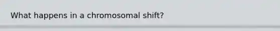 What happens in a chromosomal shift?