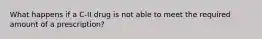 What happens if a C-II drug is not able to meet the required amount of a prescription?