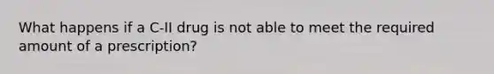 What happens if a C-II drug is not able to meet the required amount of a prescription?