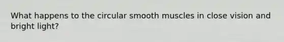 What happens to the circular smooth muscles in close vision and bright light?