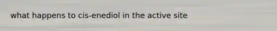 what happens to cis-enediol in the active site