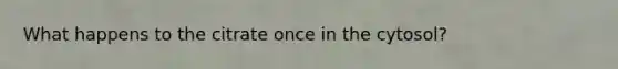 What happens to the citrate once in the cytosol?