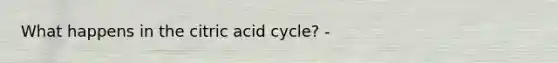 What happens in the citric acid cycle? -