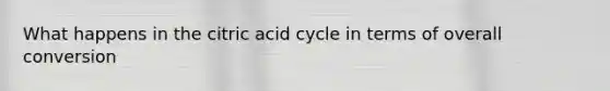 What happens in the citric acid cycle in terms of overall conversion