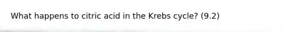 What happens to citric acid in the Krebs cycle? (9.2)