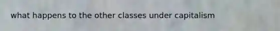 what happens to the other classes under capitalism