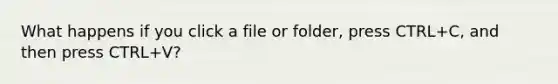 What happens if you click a file or folder, press CTRL+C, and then press CTRL+V?