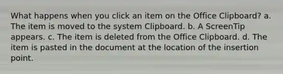 What happens when you click an item on the Office Clipboard? a. The item is moved to the system Clipboard. b. A ScreenTip appears. c. The item is deleted from the Office Clipboard. d. The item is pasted in the document at the location of the insertion point.