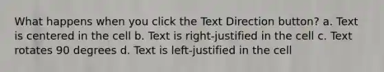 What happens when you click the Text Direction button? a. Text is centered in the cell b. Text is right-justified in the cell c. Text rotates 90 degrees d. Text is left-justified in the cell