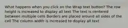 What happens when you click on the Wrap text button? The row height is increased to display all text The text is centered between multiple cells Borders are placed around all sides of the cell The column width is increased to display all text