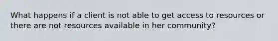 What happens if a client is not able to get access to resources or there are not resources available in her community?