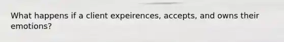 What happens if a client expeirences, accepts, and owns their emotions?