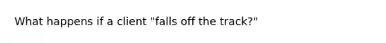 What happens if a client "falls off the track?"