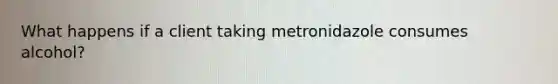 What happens if a client taking metronidazole consumes alcohol?