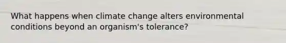 What happens when climate change alters environmental conditions beyond an organism's tolerance?
