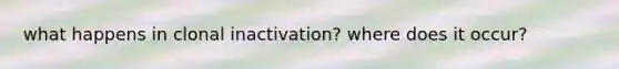 what happens in clonal inactivation? where does it occur?