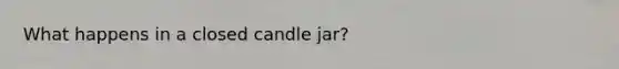 What happens in a closed candle jar?