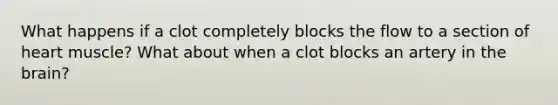 What happens if a clot completely blocks the flow to a section of heart muscle? What about when a clot blocks an artery in the brain?