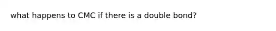 what happens to CMC if there is a double bond?