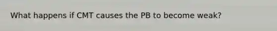 What happens if CMT causes the PB to become weak?