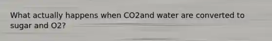 What actually happens when CO2and water are converted to sugar and O2?