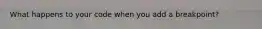 What happens to your code when you add a breakpoint?