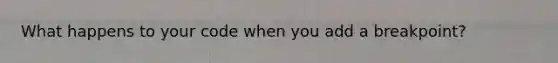 What happens to your code when you add a breakpoint?