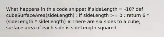 What happens in this code snippet if sideLength = -10? def cubeSurfaceArea(sideLength) : if sideLength >= 0 : return 6 * (sideLength * sideLength) # There are six sides to a cube; surface area of each side is sideLength squared