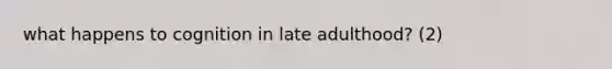 what happens to cognition in late adulthood? (2)