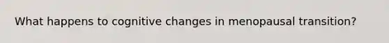 What happens to cognitive changes in menopausal transition?