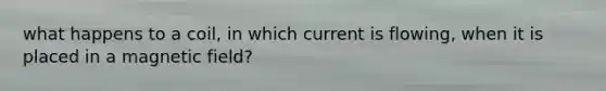 what happens to a coil, in which current is flowing, when it is placed in a magnetic field?