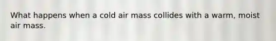 What happens when a cold air mass collides with a warm, moist air mass.