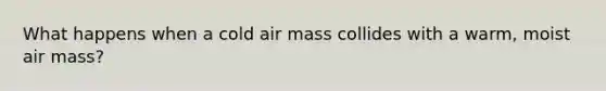 What happens when a cold air mass collides with a warm, moist air mass?