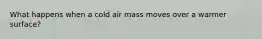 What happens when a cold air mass moves over a warmer surface?