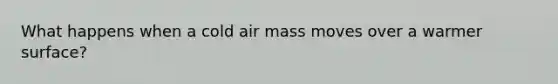 What happens when a cold air mass moves over a warmer surface?