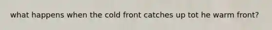 what happens when the cold front catches up tot he warm front?