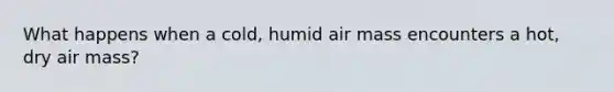 What happens when a cold, humid air mass encounters a hot, dry air mass?