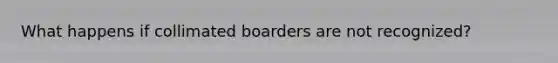 What happens if collimated boarders are not recognized?