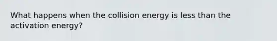 What happens when the collision energy is less than the activation energy?