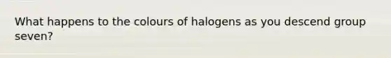 What happens to the colours of halogens as you descend group seven?