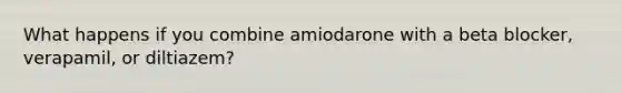 What happens if you combine amiodarone with a beta blocker, verapamil, or diltiazem?