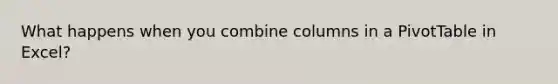 What happens when you combine columns in a PivotTable in Excel?