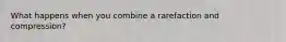 What happens when you combine a rarefaction and compression?