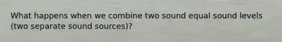 What happens when we combine two sound equal sound levels (two separate sound sources)?