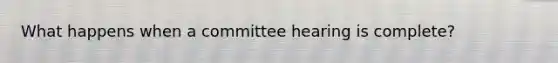 What happens when a committee hearing is complete?