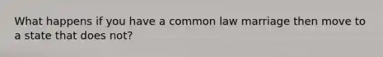 What happens if you have a common law marriage then move to a state that does not?