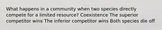 What happens in a community when two species directly compete for a limited resource? Coexistence The superior competitor wins The inferior competitor wins Both species die off