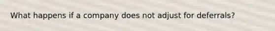 What happens if a company does not adjust for deferrals?