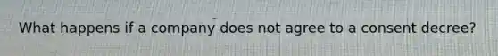 What happens if a company does not agree to a consent decree?